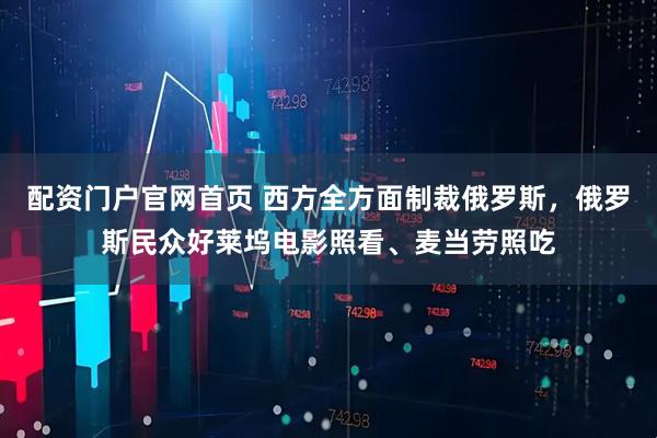 配资门户官网首页 西方全方面制裁俄罗斯，俄罗斯民众好莱坞电影照看、麦当劳照吃