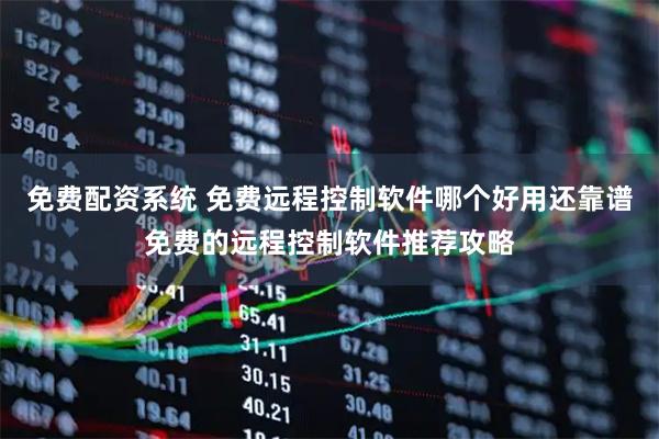 免费配资系统 免费远程控制软件哪个好用还靠谱免费的远程控制软件推荐攻略