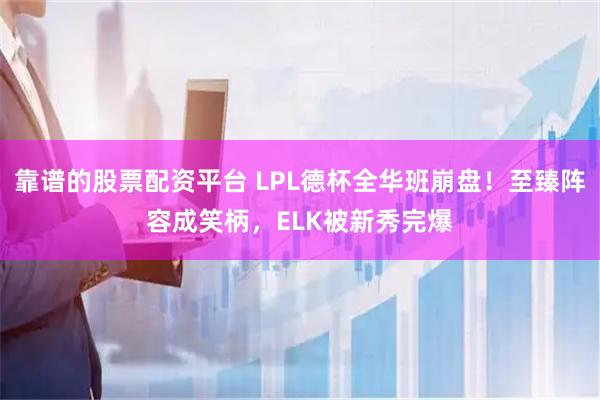 靠谱的股票配资平台 LPL德杯全华班崩盘！至臻阵容成笑柄，ELK被新秀完爆