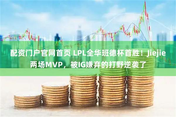 配资门户官网首页 LPL全华班德杯首胜！Jiejie两场MVP，被IG嫌弃的打野逆袭了