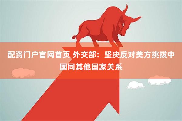 配资门户官网首页 外交部：坚决反对美方挑拨中国同其他国家关系