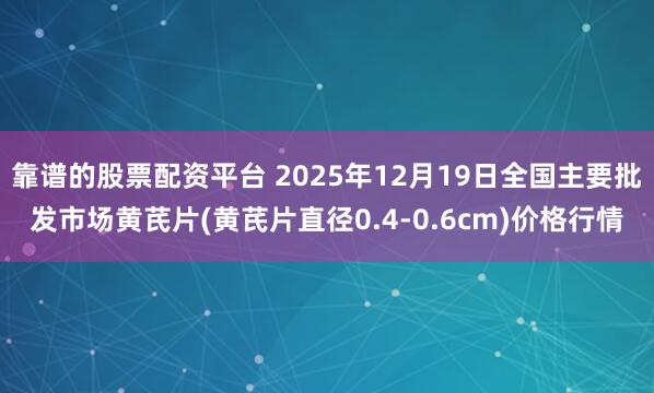 靠谱的股票配资平台 2025年12月19日全国主要批发市场黄芪片(黄芪片直径0.4-0.6cm)价格行情
