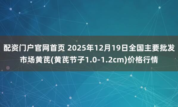 配资门户官网首页 2025年12月19日全国主要批发市场黄芪(黄芪节子1.0-1.2cm)价格行情
