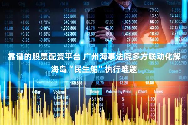 靠谱的股票配资平台 广州海事法院多方联动化解海岛“民生船”执行难题