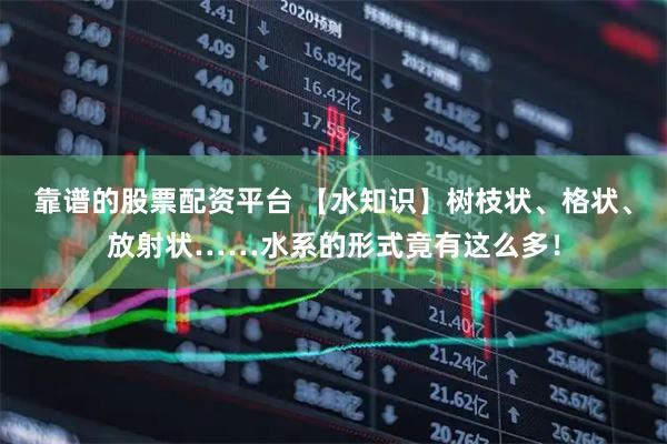 靠谱的股票配资平台 【水知识】树枝状、格状、放射状……水系的形式竟有这么多！