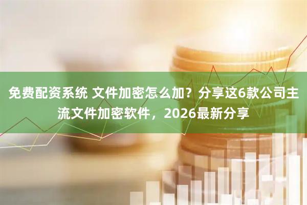 免费配资系统 文件加密怎么加？分享这6款公司主流文件加密软件，2026最新分享