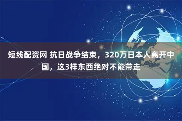 短线配资网 抗日战争结束，320万日本人离开中国，这3样东西绝对不能带走