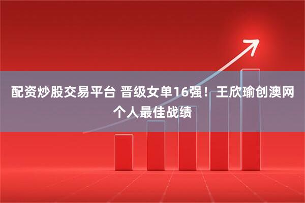 配资炒股交易平台 晋级女单16强！王欣瑜创澳网个人最佳战绩