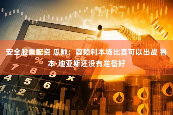 安全股票配资 瓜帅：奥赖利本场比赛可以出战 鲁本·迪亚斯还没有准备好