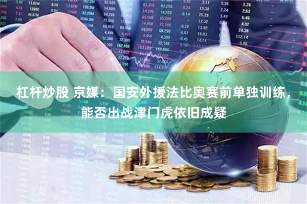 杠杆炒股 京媒：国安外援法比奥赛前单独训练，能否出战津门虎依旧成疑