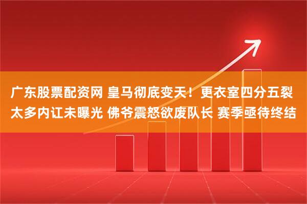 广东股票配资网 皇马彻底变天！更衣室四分五裂 太多内讧未曝光 佛爷震怒欲废队长 赛季亟待终结